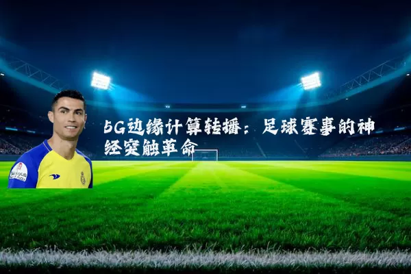 5G边缘计算转播：足球赛事的神经突触革命