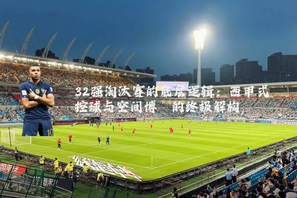 32强淘汰赛的底层逻辑：西甲式控球与空间博弈的终极解构