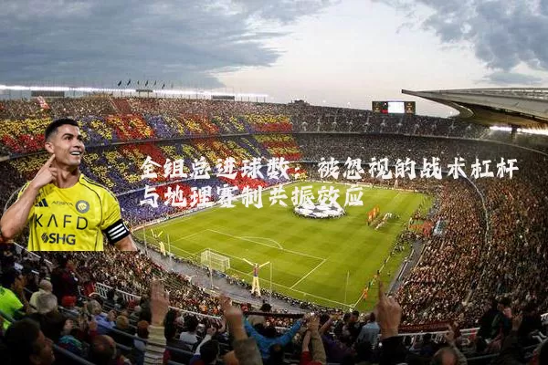全组总进球数:被忽视的战术杠杆与地理赛制共振效应