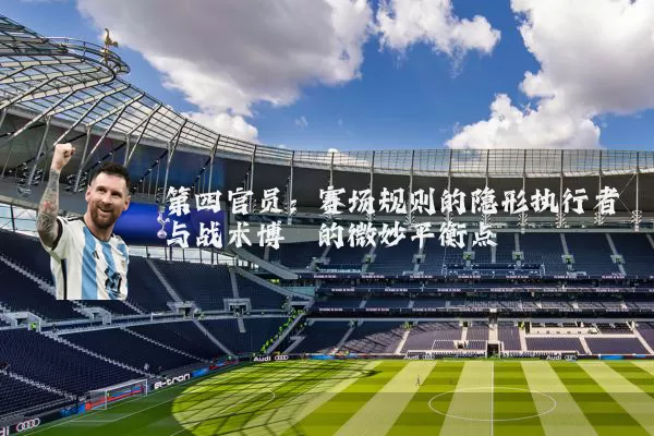 第四官员:赛场规则的隐形执行者与战术博弈的微妙平衡点