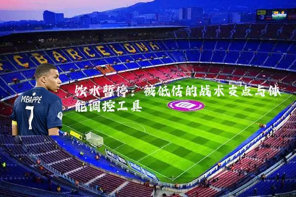 饮水暂停：被低估的战术支点与体能调控工具