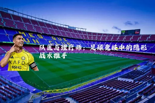 队医与理疗师:足球竞技中的隐形战术推手